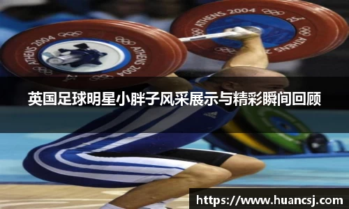 英国足球明星小胖子风采展示与精彩瞬间回顾